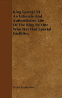 King George VI - An Intimate and Authoritative Life of the King by One Who Has Had Special Facilities 1444627600 Book Cover