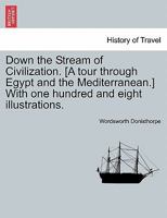 Down the Stream of Civilization. [A tour through Egypt and the Mediterranean.] With one hundred and eight illustrations. 1240917023 Book Cover