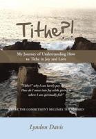 Tithe?!: My Journey of Understanding How to Tithe in Joy and Love 1452579997 Book Cover