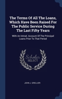 The Terms Of All The Loans, Which Have Been Raised For The Public Service During The Last Fifty Years: With An Introd. Account Of The Principal Loans Prior To That Period 1020976578 Book Cover