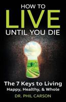 How to Live Until You Die: The 7 Keys to Living Happy, Healthy & Whole 0998474207 Book Cover