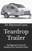 Teardrop Trailer: The Beginners Guide To Building Your Teardrop Trailer B09FRZXXML Book Cover