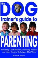 The Dog Trainer's Guide to Parenting: Rewarding Good Behavior, Practicing Patience and Other Positive Techniques That Work 1570715106 Book Cover