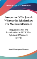 Prospectus Of Sir Joseph Whitworth's Scholarships For Mechanical Science: Regulations For The Examination In 1879, With Syllabus Of Subjects 1104368943 Book Cover