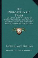 The Philosophy of Trade: Or, Outlines of a Theory of Profits and Prices, Including an Examination of the Principles Which Determine the Relative Value of Corn, Labour, and Currency 1104321246 Book Cover