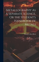 Metallography as a Separate Science, or the Student's Handbook of Metals 1021704105 Book Cover