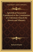 Apostolical Succession Considered: Or, the Constitution of a Christian Church, Its Powers and Ministry; With an Appendix of Recent Anglican Views on Apostolic Succession; Abridged from the Kingdom of  1376710897 Book Cover