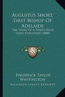 Augustus Short, First Bishop Of Adelaide: The Story Of A Thirty-Four Years' Episcopate 1165931141 Book Cover