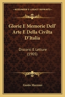 Glorie E Memorie Dell'arte E Della Civilt� d'Italia: Discorsi E Letture; Dante E Il Suo Poema, Giotto, Francesco Petrarca, Il Poliziano E l'Umanesimo, La Lirica Nel Cinquecento, La Poesia Politica Nel 1144324327 Book Cover