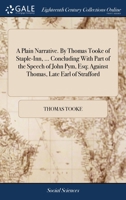 A plain narrative. By Thomas Tooke of Staple-Inn, ... Concluding with part of the speech of John Pym, Esq; against Thomas, late Earl of Strafford. 117036778X Book Cover