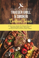 Traeger Grill and Smoker Cookbook Secrets: A Factual Guide To Wood Pellet Smoker And Grill Recipes To Enjoy With Your Loved Ones 1801410259 Book Cover