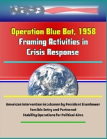 Operation Blue Bat, 1958: Framing Activities in Crisis Response - American Intervention in Lebanon by President Eisenhower, Forcible Entry and Partnered Stability Operations for Political Aims 1699436711 Book Cover