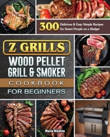 Z Grills Wood Pellet Grill & Smoker Cookbook for Beginners: 300 Delicious & Easy Simple Recipes for Smart People on a Budget 1801662738 Book Cover