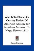 Who Is to Blame?, or Cursory Review of "american Apology for American Accession to Negro Slavery" (Classic Reprint) 0548620830 Book Cover