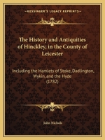 The History and Antiquities of Hinckley, in the County of Leicester: Including the Hamlets of Stoke, Dadlington, Wykin, and the Hyde 1166308561 Book Cover