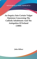 An Inquiry Into Certain Vulgar Opinions Concerning the Catholic Inhabitants and the Antiquities of Ireland: In a Series of Letters From Thence, Addressed to a Protestant Gentleman in England 1241417342 Book Cover