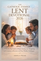The Catholic Family Lent Devotional 2026: A Day-by-Day Guide to Prayer, Fasting, and Almsgiving with Scripture, Reflections, and Easy Weekly Challenges B0GNSR87YG Book Cover