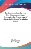 The Correspondence Between John Gladstone And James Cropper On The Present State Of Slavery In The British West Indies 1104911221 Book Cover