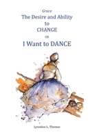 Grace, the Desire and Ability to Change: I Want to Dance 1945929340 Book Cover