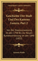 Geschichte Der Stadt Und Des Kantons Luzern, Part 2: Von Der Staatsumwalzung Im Jahr 1798 Bis Zur Neuen Bundesverfassung Im Jahr 1848 (1852) 116849723X Book Cover