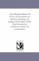 Life Of Benjamin Silliman, M.d., Ll.d., Late Professor Of Chemistry, Mineralogy, And Geology In Yale College: Chiefly From His Manuscript Reminiscences, Diaries, And Correspondence 1021581410 Book Cover