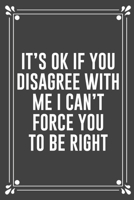 It's Ok If You Disagree with Me I Can't Force You to Be Right: Funny Blank Lined Ofiice Journals For Friend or Coworkers 1692545302 Book Cover