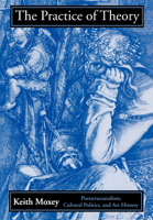 The Practice of Theory: Poststructuralism, Cultural Politics, and Art History 0801481538 Book Cover