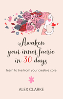 Awaken Your Inner Faerie In 30 Days: Learn to Live From Your Creative Core 1780997167 Book Cover