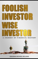 FOOLISH INVESTOR WISE INVESTOR: A Journey Of Financial Mastery B0CJB6DNYH Book Cover