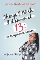 Things I Wish I’d Known at 13: or maybe even sooner: A Girls Guide to Girl Stuff 1546252517 Book Cover