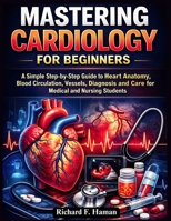 Mastering Cardiology for Beginners: A Simple Step-by-Step Guide to Heart Anatomy, Blood Circulation, Vessels, Diagnosis and Care for Medical and Nursing Students B0GXRRX55C Book Cover