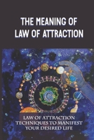 The Meaning Of Law Of Attraction: Law Of Attraction Techniques To Manifest Your Desired Life: Law Of Attraction For Beginners B0991CL1DK Book Cover