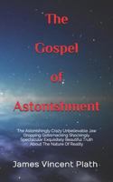 The Gospel of Astonishment: The Astonishingly Crazy Unbelievable Jaw Dropping Gobsmacking Shockingly Spectacular Exquisitely Beautiful Truth about the Nature of Reality 1729378250 Book Cover