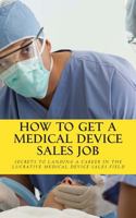 How to Get a Medical Device Sales Job: Your Best Resource to Learn the Secrets of Landing a Career in the Lucrative Medical Device Sales Field 1461081262 Book Cover