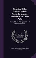 Libretto of the Musical Farce-Tragedy Injured Innocents in Three Acts: Founded on the Old English Ballad of Babes in the Woods. 1359310649 Book Cover