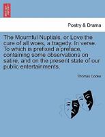 The mournful nuptials, or love the cure of all woes, a tragedy. To which is prefixed a preface, containing some observations on satire, and on the ... of our public entertainments. By Mr. Cooke. 1241419620 Book Cover
