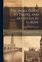 The Index Guide to Travel and Art-Study in Europe: A Compendium of Geographical, Historical, and Artistic Information for the Use of Americans: Alphabetically Arranged 1022877348 Book Cover