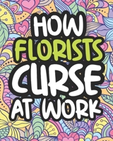 How Florists Curse At Work: Swearing Coloring Book For Adults, Funny Gift For Women B08JVJP2RS Book Cover