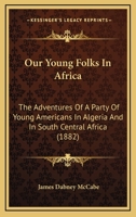 Our Young Folks in Africa: The Adventures of a Party of Young Americans in Algeria and in South Central Africa 1245882775 Book Cover