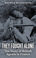 They Fought Alone: The Story of British Agents in France 1088142427 Book Cover