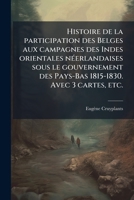 Histoire de la participation des Belges aux campagnes des Indes orientales nÃ(c)erlandaises sous le gouvernement des Pays-Bas 1815-1830. Avec 3 cartes, etc. (French Edition) 102429272X Book Cover