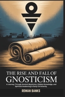 The Rise and Fall of Gnosticism: A Journey Through Ancient Mysticism, Hidden Knowledge, and Spiritual Awakening in Early Christianity B0FH34F6S1 Book Cover