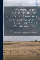 A Guide to the Elephants Recent and Fossil Exhibited in the Department of Geology and Palæontology B0BPK1P25M Book Cover
