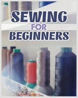 Sewing for Beginners: A Complete Guide to Sewing Techniques and Patterns 1088180213 Book Cover