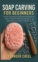 Soap Carving for Beginners: Creative Techniques to Sculpt Beautiful Designs, Master Handcraft Skills, and Transform Simple Bars into Artistic Creations B0G1124D2P Book Cover