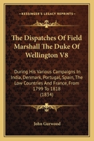 The Dispatches Of Field Marshall The Duke Of Wellington V8: During His Various Campaigns In India, Denmark, Portugal, Spain, The Low Countries And France, From 1799 To 1818 1163922218 Book Cover