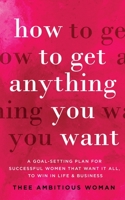 How to Get Anything You Want: A Goal-Setting Plan for Successful Women That Want It All, to Win in Life & Business: A Goal 1952231086 Book Cover