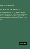 Discours de M. L.G. Desjardins: Sur la résolution relative à la vente de la partie ouest du chemin de fer Québec, Montréal, Ottawa et occidental fait ... de lundi, le 3 avril 1882 (French Edition) 3563237387 Book Cover