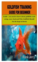 GOLDFISH TRAINING GUIDE FOR BEGINNER: Guide you need to know about goldfish: tank setup, care, food and Why Goldfish Should Not Be Kept in Bowls B08FSPX9P4 Book Cover
