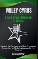 Miley Cyrus: A Tale of an Unbridled Stardom: Charting the Unconventional Rise, Provocative Reinvention, and Enduring Legacy of a Po B0CV8XDQ7F Book Cover